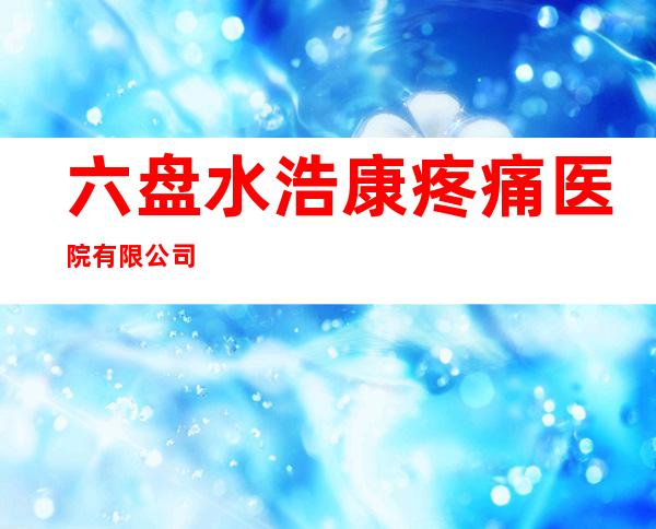 六盘水浩康疼痛医院有限公司
