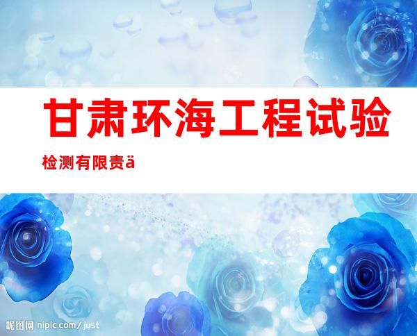 甘肃环海工程试验检测有限责任公司